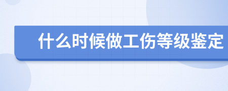 什么时候做工伤等级鉴定