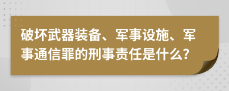 破坏武器装备、军事设施、军事通信罪的刑事责任是什么？