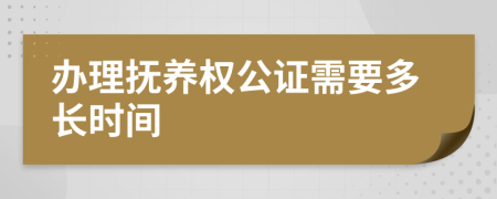 办理抚养权公证需要多长时间