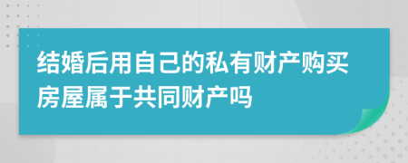 结婚后用自己的私有财产购买房屋属于共同财产吗