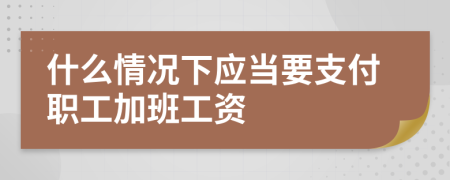 什么情况下应当要支付职工加班工资