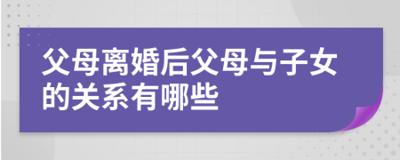 父母离婚后父母与子女的关系有哪些