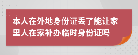 本人在外地身份证丢了能让家里人在家补办临时身份证吗