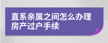 直系亲属之间怎么办理房产过户手续