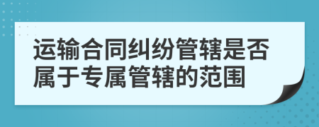 运输合同纠纷管辖是否属于专属管辖的范围