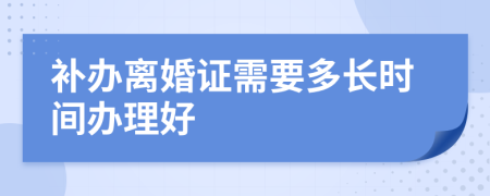 补办离婚证需要多长时间办理好