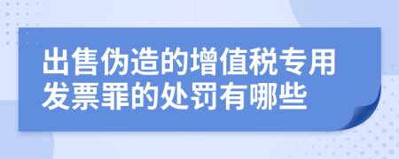 出售伪造的增值税专用发票罪的处罚有哪些