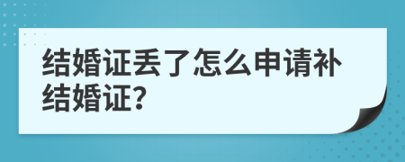 结婚证丢了怎么申请补结婚证？