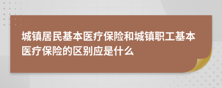 城镇居民基本医疗保险和城镇职工基本医疗保险的区别应是什么