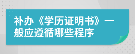 补办《学历证明书》一般应遵循哪些程序