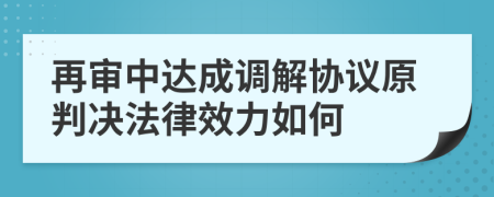 再审中达成调解协议原判决法律效力如何