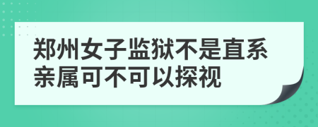 郑州女子监狱不是直系亲属可不可以探视