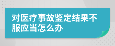 对医疗事故鉴定结果不服应当怎么办