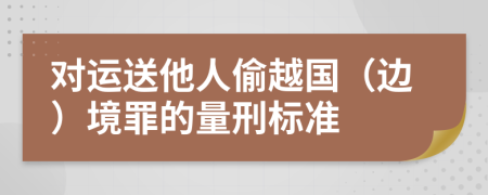 对运送他人偷越国（边）境罪的量刑标准