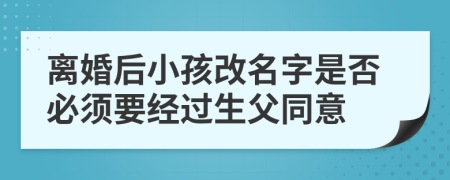 离婚后小孩改名字是否必须要经过生父同意