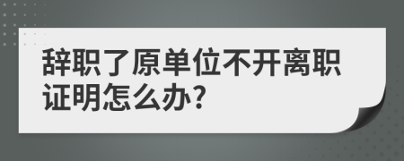 辞职了原单位不开离职证明怎么办?