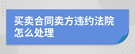 买卖合同卖方违约法院怎么处理