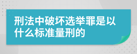 刑法中破坏选举罪是以什么标准量刑的