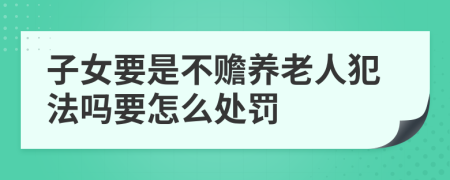 子女要是不赡养老人犯法吗要怎么处罚