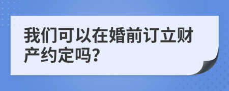 我们可以在婚前订立财产约定吗？