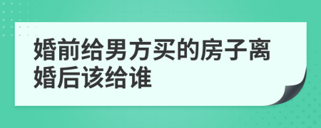 婚前给男方买的房子离婚后该给谁