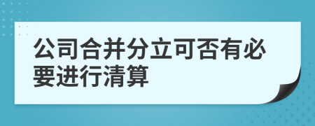 公司合并分立可否有必要进行清算