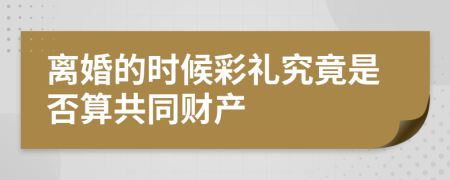 离婚的时候彩礼究竟是否算共同财产