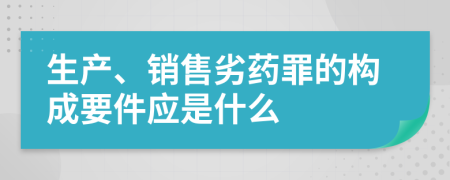 生产、销售劣药罪的构成要件应是什么