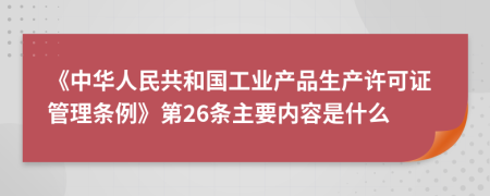 《中华人民共和国工业产品生产许可证管理条例》第26条主要内容是什么
