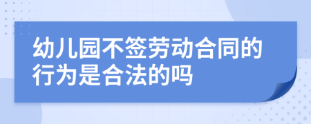 幼儿园不签劳动合同的行为是合法的吗