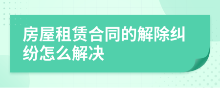 房屋租赁合同的解除纠纷怎么解决