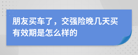 朋友买车了，交强险晚几天买有效期是怎么样的