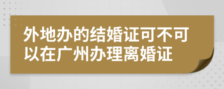 外地办的结婚证可不可以在广州办理离婚证