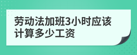劳动法加班3小时应该计算多少工资
