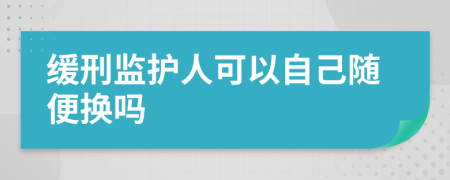 缓刑监护人可以自己随便换吗