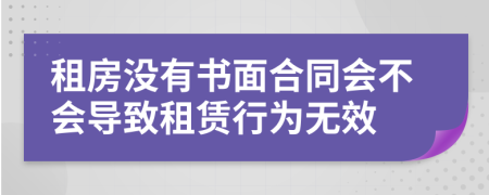 租房没有书面合同会不会导致租赁行为无效	