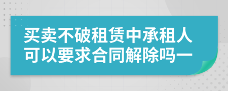 买卖不破租赁中承租人可以要求合同解除吗一