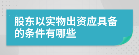 股东以实物出资应具备的条件有哪些