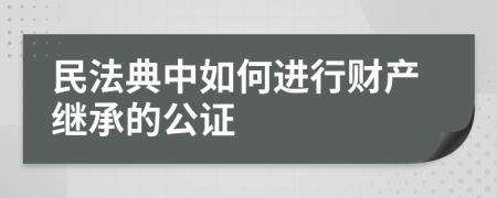 民法典中如何进行财产继承的公证