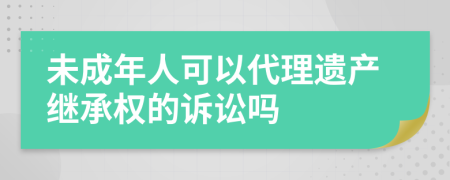 未成年人可以代理遗产继承权的诉讼吗