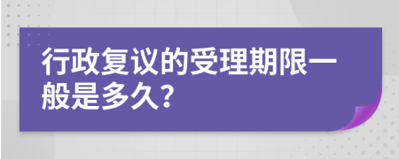 行政复议的受理期限一般是多久？