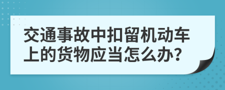 交通事故中扣留机动车上的货物应当怎么办？