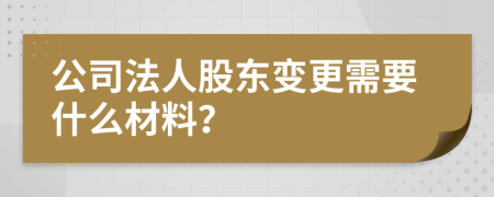 公司法人股东变更需要什么材料？