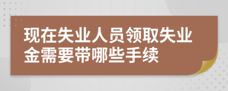 现在失业人员领取失业金需要带哪些手续