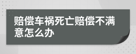 赔偿车祸死亡赔偿不满意怎么办