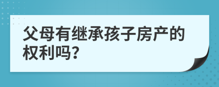 父母有继承孩子房产的权利吗？