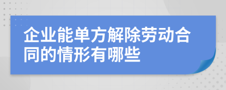 企业能单方解除劳动合同的情形有哪些	
