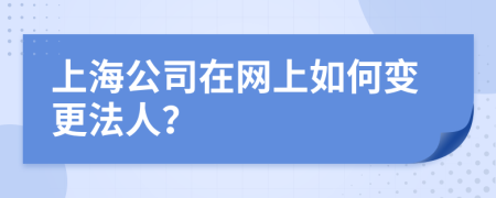 上海公司在网上如何变更法人？