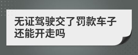 无证驾驶交了罚款车子还能开走吗