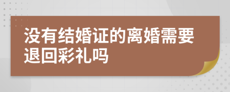 没有结婚证的离婚需要退回彩礼吗